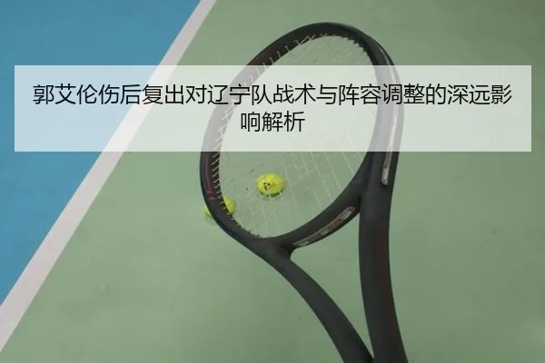 郭艾伦伤后复出对辽宁队战术与阵容调整的深远影响解析